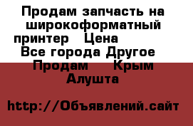 Продам запчасть на широкоформатный принтер › Цена ­ 10 000 - Все города Другое » Продам   . Крым,Алушта